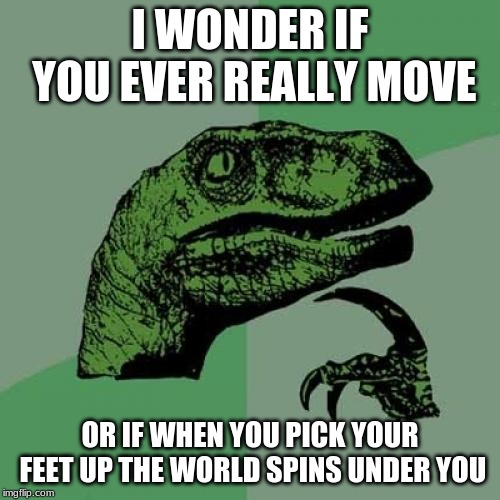 does this mean I can fly? | I WONDER IF YOU EVER REALLY MOVE; OR IF WHEN YOU PICK YOUR FEET UP THE WORLD SPINS UNDER YOU | image tagged in memes,philosoraptor,question,gravity,funny | made w/ Imgflip meme maker