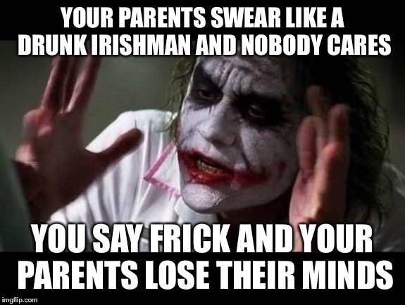 Joker Everyone Loses Their Minds |  YOUR PARENTS SWEAR LIKE A DRUNK IRISHMAN AND NOBODY CARES; YOU SAY FRICK AND YOUR PARENTS LOSE THEIR MINDS | image tagged in joker everyone loses their minds | made w/ Imgflip meme maker