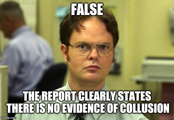Dwight Schrute Meme | FALSE THE REPORT CLEARLY STATES THERE IS NO EVIDENCE OF COLLUSION | image tagged in memes,dwight schrute | made w/ Imgflip meme maker