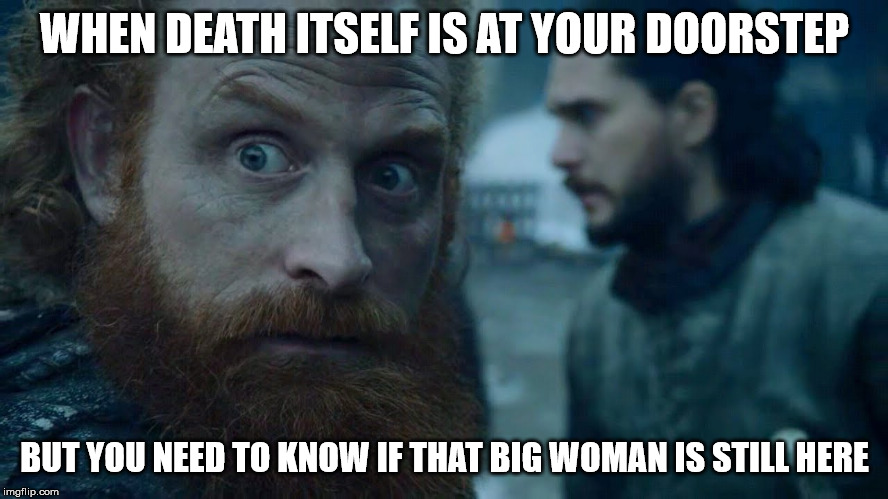 Tormund | WHEN DEATH ITSELF IS AT YOUR DOORSTEP; BUT YOU NEED TO KNOW IF THAT BIG WOMAN IS STILL HERE | image tagged in tormund,game of thrones,funny,memes,wild | made w/ Imgflip meme maker