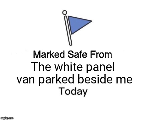 Marked Safe From | The white panel van parked beside me | image tagged in memes,marked safe from | made w/ Imgflip meme maker