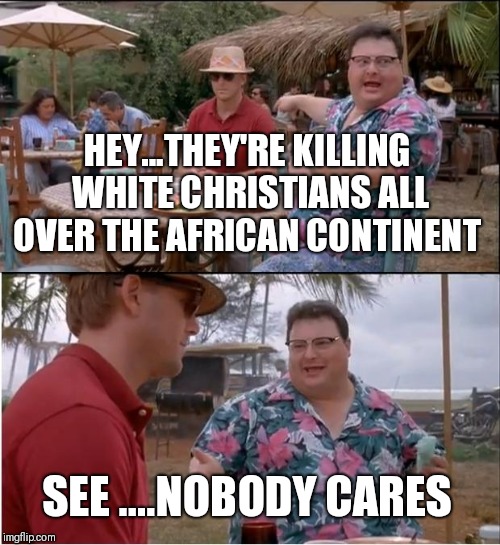 See Nobody Cares Meme | HEY...THEY'RE KILLING WHITE CHRISTIANS ALL OVER THE AFRICAN CONTINENT; SEE ....NOBODY CARES | image tagged in memes,see nobody cares | made w/ Imgflip meme maker