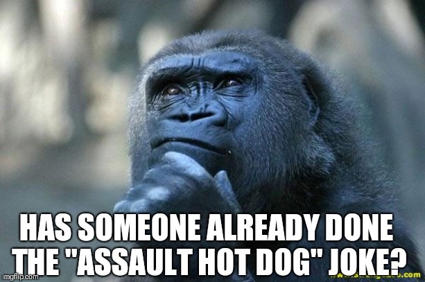 Deep Thoughts | HAS SOMEONE ALREADY DONE THE "ASSAULT HOT DOG" JOKE? | image tagged in deep thoughts | made w/ Imgflip meme maker