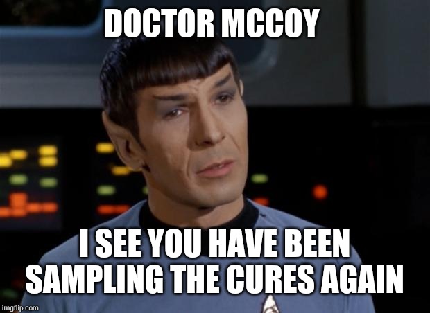 Spock Illogical | DOCTOR MCCOY I SEE YOU HAVE BEEN SAMPLING THE CURES AGAIN | image tagged in spock illogical | made w/ Imgflip meme maker