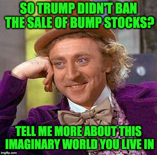 Creepy Condescending Wonka Meme | SO TRUMP DIDN'T BAN THE SALE OF BUMP STOCKS? TELL ME MORE ABOUT THIS IMAGINARY WORLD YOU LIVE IN | image tagged in memes,creepy condescending wonka | made w/ Imgflip meme maker
