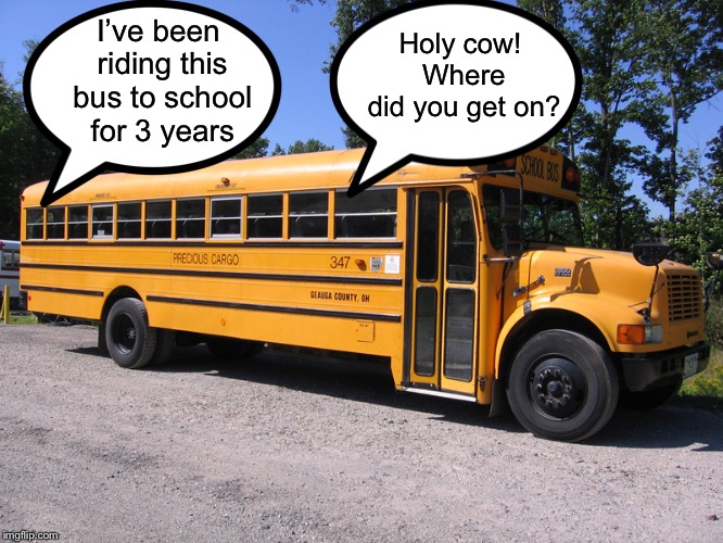 Longest bus ride ever | I’ve been riding this bus to school for 3 years; Holy cow! Where did you get on? | image tagged in school bus,memes | made w/ Imgflip meme maker