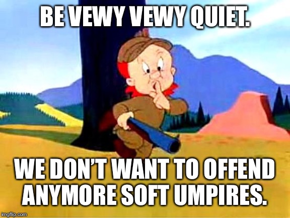 Elmer Fudd | BE VEWY VEWY QUIET. WE DON’T WANT TO OFFEND ANYMORE SOFT UMPIRES. | image tagged in elmer fudd | made w/ Imgflip meme maker