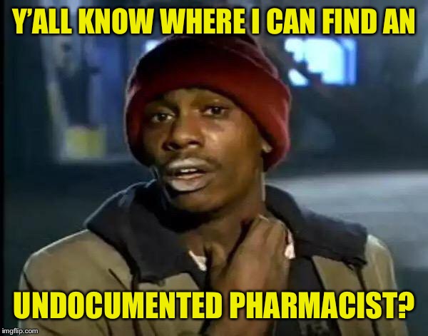 Y'all Got Any More Of That Meme | Y’ALL KNOW WHERE I CAN FIND AN UNDOCUMENTED PHARMACIST? | image tagged in memes,y'all got any more of that | made w/ Imgflip meme maker