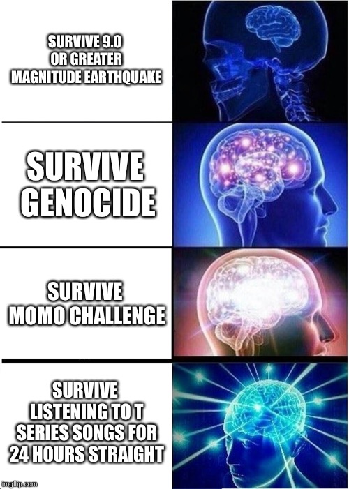 Expanding Brain | SURVIVE 9.0 OR GREATER MAGNITUDE EARTHQUAKE; SURVIVE GENOCIDE; SURVIVE MOMO CHALLENGE; SURVIVE LISTENING TO T SERIES SONGS FOR 24 HOURS STRAIGHT | image tagged in memes,expanding brain | made w/ Imgflip meme maker