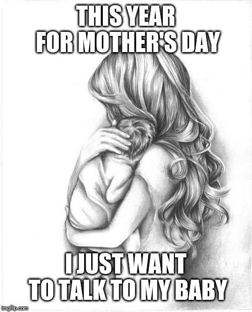 Mothers Day 2015 | THIS YEAR FOR MOTHER'S DAY; I JUST WANT TO TALK TO MY BABY | image tagged in mothers day 2015 | made w/ Imgflip meme maker