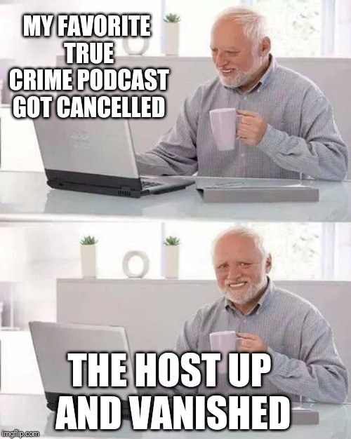 Hide the Pain Harold Meme | MY FAVORITE TRUE CRIME PODCAST GOT CANCELLED; THE HOST UP AND VANISHED | image tagged in memes,hide the pain harold | made w/ Imgflip meme maker