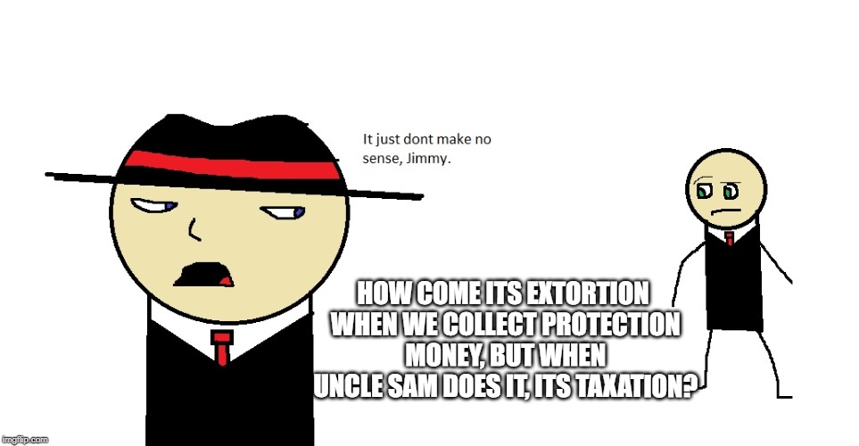 taxation is theft. | HOW COME ITS EXTORTION WHEN WE COLLECT PROTECTION MONEY, BUT WHEN UNCLE SAM DOES IT, ITS TAXATION? | image tagged in dont make no sense,politics | made w/ Imgflip meme maker
