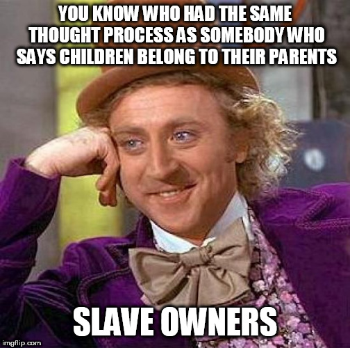 Creepy Condescending Wonka Meme | YOU KNOW WHO HAD THE SAME THOUGHT PROCESS AS SOMEBODY WHO SAYS CHILDREN BELONG TO THEIR PARENTS; SLAVE OWNERS | image tagged in memes,creepy condescending wonka,slavery,parents,slave owners,children | made w/ Imgflip meme maker