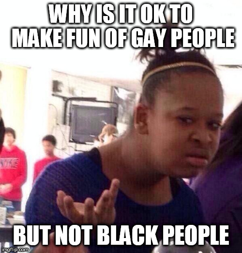 Black Girl Wat | WHY IS IT OK TO MAKE FUN OF GAY PEOPLE; BUT NOT BLACK PEOPLE | image tagged in memes,black girl wat,gay,black,homophobia,racism | made w/ Imgflip meme maker