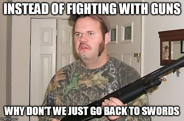 My view of the gun issue in 13 words | INSTEAD OF FIGHTING WITH GUNS; WHY DON'T WE JUST GO BACK TO SWORDS | image tagged in redneck wonder,gun control,gun,guns,sword,swords | made w/ Imgflip meme maker