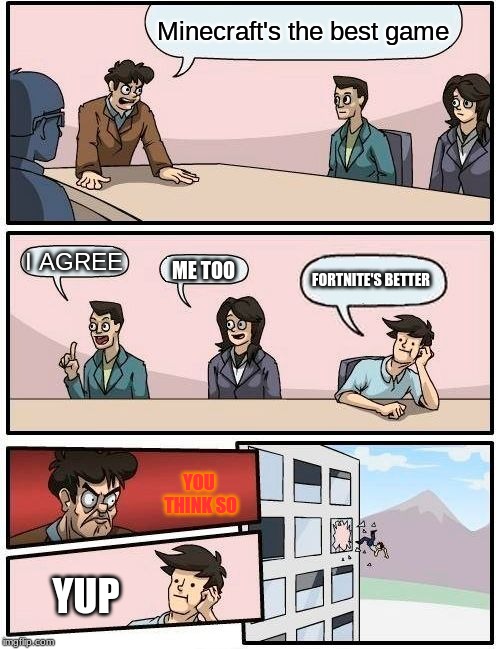 Minecraft da best | Minecraft's the best game; I AGREE; ME TOO; FORTNITE'S BETTER; YOU THINK SO; YUP | image tagged in memes,boardroom meeting suggestion,minecraft,funny,fortnite,yeet | made w/ Imgflip meme maker