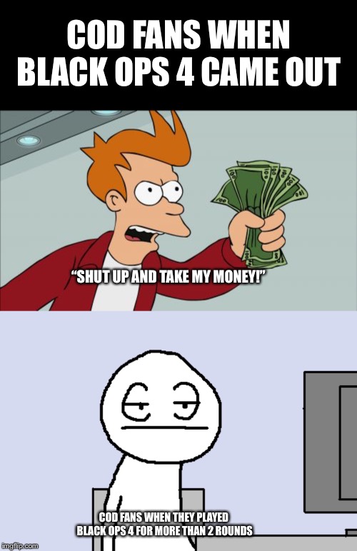 Cod: Black Ops 4 | COD FANS WHEN BLACK OPS 4 CAME OUT; “SHUT UP AND TAKE MY MONEY!”; COD FANS WHEN THEY PLAYED BLACK OPS 4 FOR MORE THAN 2 ROUNDS | image tagged in memes,shut up and take my money fry,cod,reactions,fail,waste of money | made w/ Imgflip meme maker