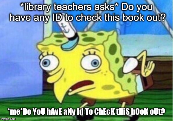 Mocking Spongebob | *library teachers asks* Do you have any ID to check this book out? *me*Do YoU hAvE aNy Id To ChEcK tHiS bOoK oUt? | image tagged in memes,mocking spongebob | made w/ Imgflip meme maker