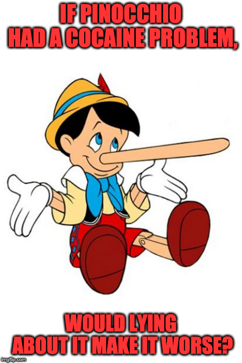 IF PINOCCHIO HAD A COCAINE PROBLEM, WOULD LYING ABOUT IT MAKE IT WORSE? ima...