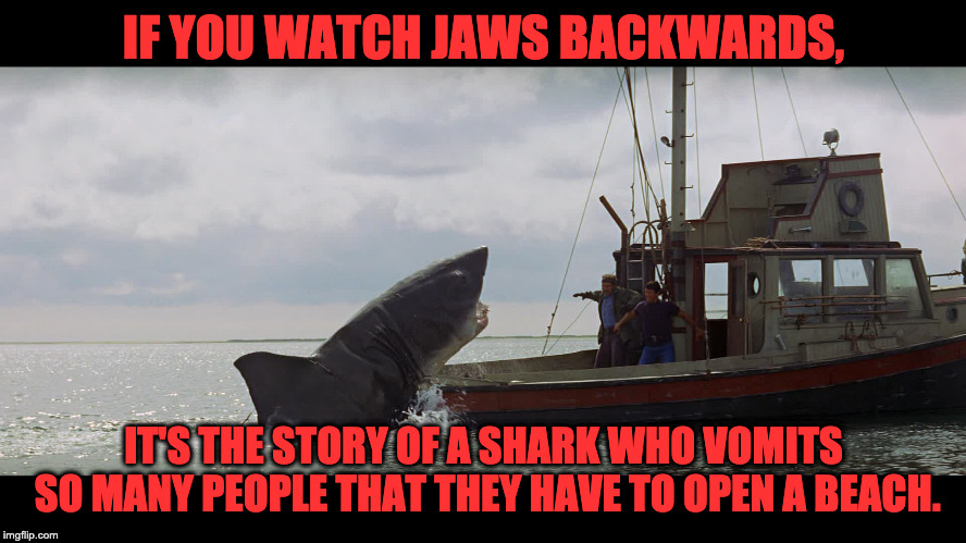 Jaws Boat | IF YOU WATCH JAWS BACKWARDS, IT'S THE STORY OF A SHARK WHO VOMITS SO MANY PEOPLE THAT THEY HAVE TO OPEN A BEACH. | image tagged in jaws boat | made w/ Imgflip meme maker