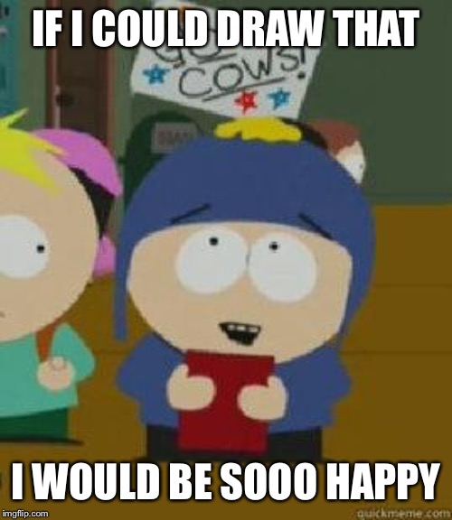 Craig Would Be So Happy | IF I COULD DRAW THAT; I WOULD BE SOOO HAPPY | image tagged in craig would be so happy | made w/ Imgflip meme maker