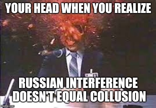 Exploding head | YOUR HEAD WHEN YOU REALIZE RUSSIAN INTERFERENCE DOESN'T EQUAL COLLUSION | image tagged in exploding head | made w/ Imgflip meme maker