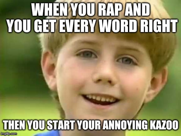 Kazoo Kid | WHEN YOU RAP AND YOU GET EVERY WORD RIGHT; THEN YOU START YOUR ANNOYING KAZOO | image tagged in kazoo kid | made w/ Imgflip meme maker