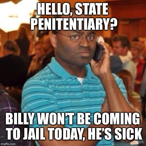 Calling the police | HELLO, STATE PENITENTIARY? BILLY WON’T BE COMING TO JAIL TODAY, HE’S SICK | image tagged in calling the police | made w/ Imgflip meme maker