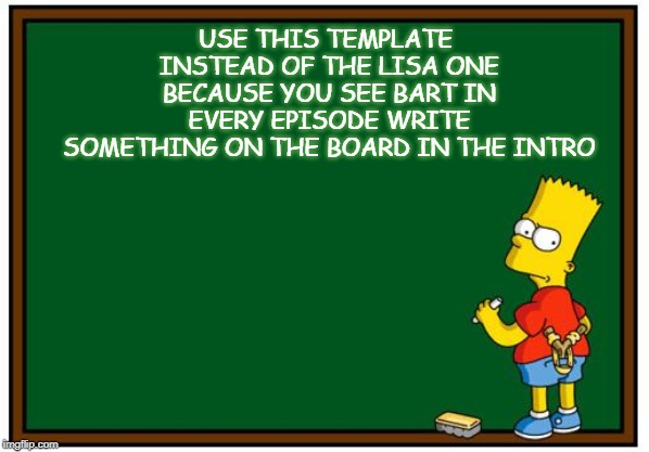 Simpson Chalkboard blank | USE THIS TEMPLATE INSTEAD OF THE LISA ONE BECAUSE YOU SEE BART IN EVERY EPISODE WRITE SOMETHING ON THE BOARD IN THE INTRO | image tagged in simpson chalkboard blank | made w/ Imgflip meme maker