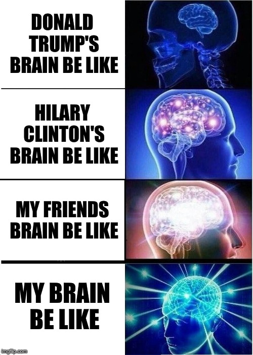 Expanding Brain | DONALD TRUMP'S BRAIN BE LIKE; HILARY CLINTON'S BRAIN BE LIKE; MY FRIENDS BRAIN BE LIKE; MY BRAIN BE LIKE | image tagged in memes,expanding brain | made w/ Imgflip meme maker