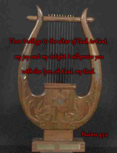 Psalms 43:4 Then I Will Go To The Altar Of God, I Will Praise You With A Lyre | Then I will go to the altar of God, to God, my joy and my delight. I will praise you; with the lyre, oh God, my God. Psalms 43:4 | image tagged in bible,bible verse,holy bible,verse,god,holy spirit | made w/ Imgflip meme maker