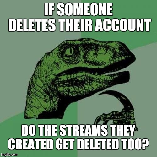 Philosoraptor | IF SOMEONE DELETES THEIR ACCOUNT; DO THE STREAMS THEY CREATED GET DELETED TOO? | image tagged in memes,philosoraptor | made w/ Imgflip meme maker