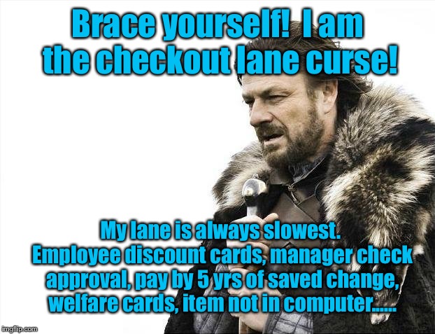 Brace Yourselves X is Coming Meme | Brace yourself!  I am the checkout lane curse! My lane is always slowest. Employee discount cards, manager check approval, pay by 5 yrs of s | image tagged in memes,brace yourselves x is coming | made w/ Imgflip meme maker