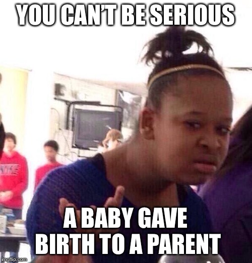 Black Girl Wat Meme | YOU CAN’T BE SERIOUS; A BABY GAVE BIRTH TO A PARENT | image tagged in memes,black girl wat | made w/ Imgflip meme maker