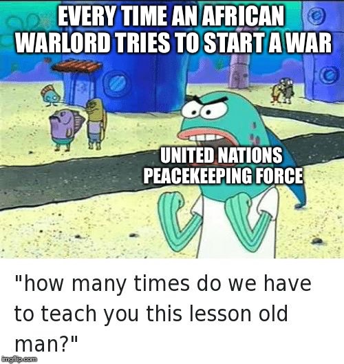 Spongebob lesson old man (kick my butt) | EVERY TIME AN AFRICAN WARLORD TRIES TO START A WAR; UNITED NATIONS PEACEKEEPING FORCE | image tagged in spongebob lesson old man kick my butt | made w/ Imgflip meme maker