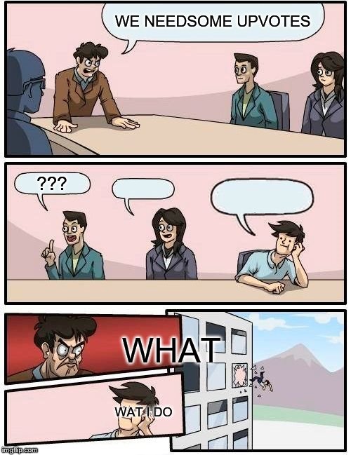Boardroom Meeting Suggestion Meme | WE NEEDSOME UPVOTES; ??? WHAT; WAT I DO | image tagged in memes,boardroom meeting suggestion | made w/ Imgflip meme maker