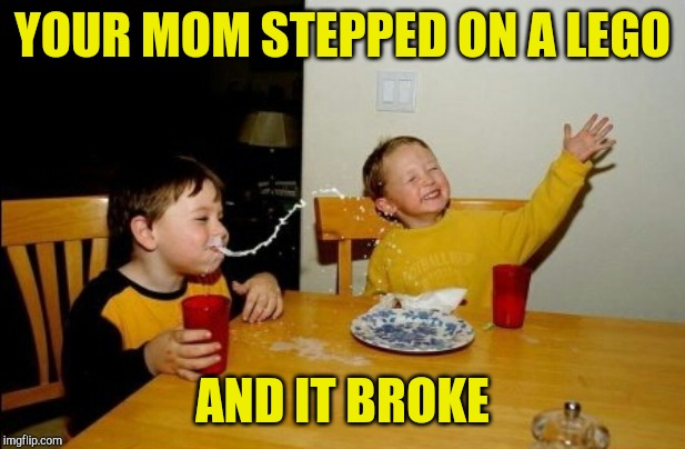Yo Mamas So Fat | YOUR MOM STEPPED ON A LEGO; AND IT BROKE | image tagged in memes,yo mamas so fat | made w/ Imgflip meme maker