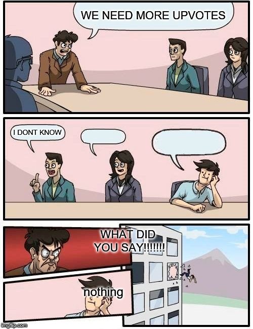 Boardroom Meeting Suggestion | WE NEED MORE UPVOTES; I DONT KNOW; WHAT DID YOU SAY!!!!!!! nothing | image tagged in memes,boardroom meeting suggestion | made w/ Imgflip meme maker