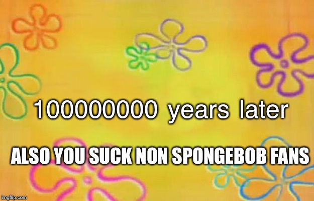 Spongebob time card background  | 100000000 years later; ALSO YOU SUCK NON SPONGEBOB FANS | image tagged in spongebob time card background | made w/ Imgflip meme maker