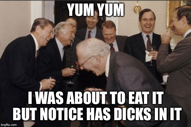 Laughing Men In Suits | YUM YUM; I WAS ABOUT TO EAT IT BUT NOTICE HAS DICKS IN IT | image tagged in memes,laughing men in suits | made w/ Imgflip meme maker