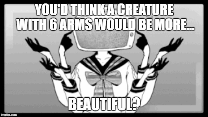 ...? | YOU'D THINK A CREATURE WITH 6 ARMS WOULD BE MORE... BEAUTIFUL? | image tagged in beautiful,6,tv | made w/ Imgflip meme maker