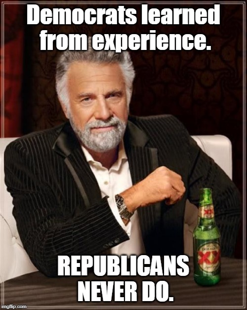 The Most Interesting Man In The World Meme | Democrats learned from experience. REPUBLICANS NEVER DO. | image tagged in memes,the most interesting man in the world | made w/ Imgflip meme maker