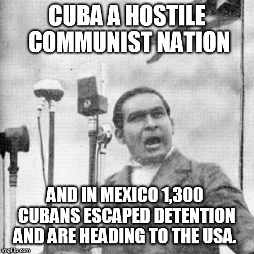 Cuban Dictator | CUBA A HOSTILE COMMUNIST NATION; AND IN MEXICO 1,300 CUBANS ESCAPED DETENTION AND ARE HEADING TO THE USA. | image tagged in cuban dictator | made w/ Imgflip meme maker