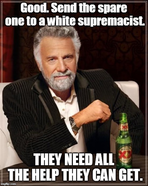 The Most Interesting Man In The World Meme | Good. Send the spare one to a white supremacist. THEY NEED ALL THE HELP THEY CAN GET. | image tagged in memes,the most interesting man in the world | made w/ Imgflip meme maker