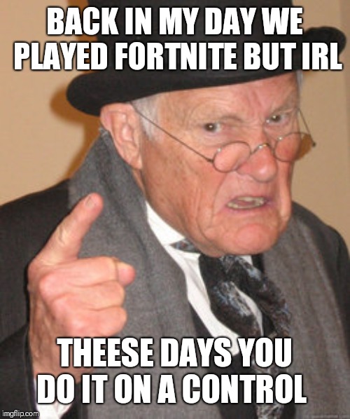 Back In My Day Meme | BACK IN MY DAY WE PLAYED FORTNITE BUT IRL; THEESE DAYS YOU DO IT ON A CONTROL | image tagged in memes,back in my day | made w/ Imgflip meme maker