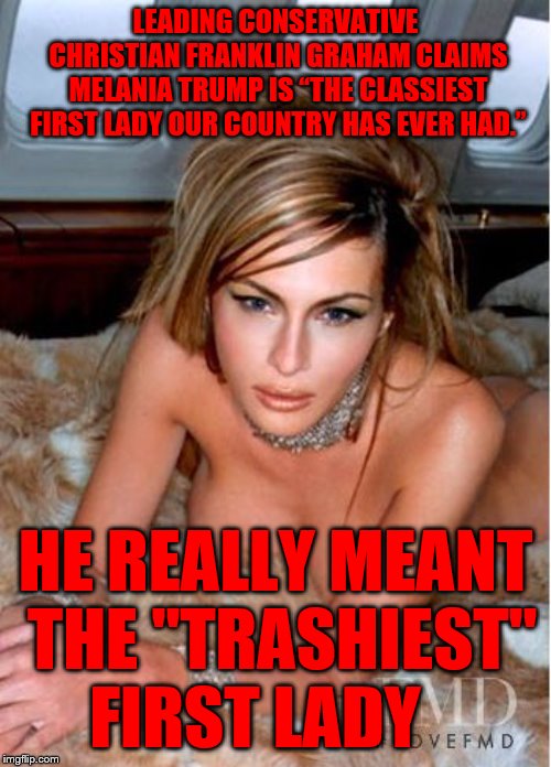 Melania Trump | LEADING CONSERVATIVE CHRISTIAN FRANKLIN GRAHAM CLAIMS MELANIA TRUMP IS “THE CLASSIEST FIRST LADY OUR COUNTRY HAS EVER HAD.”; HE REALLY MEANT THE "TRASHIEST"    FIRST LADY | image tagged in melania trump | made w/ Imgflip meme maker