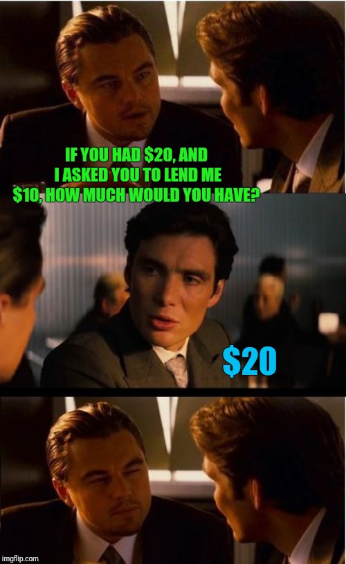 Inception Meme | IF YOU HAD $20, AND I ASKED YOU TO LEND ME $10, HOW MUCH WOULD YOU HAVE? $20 | image tagged in memes,inception | made w/ Imgflip meme maker