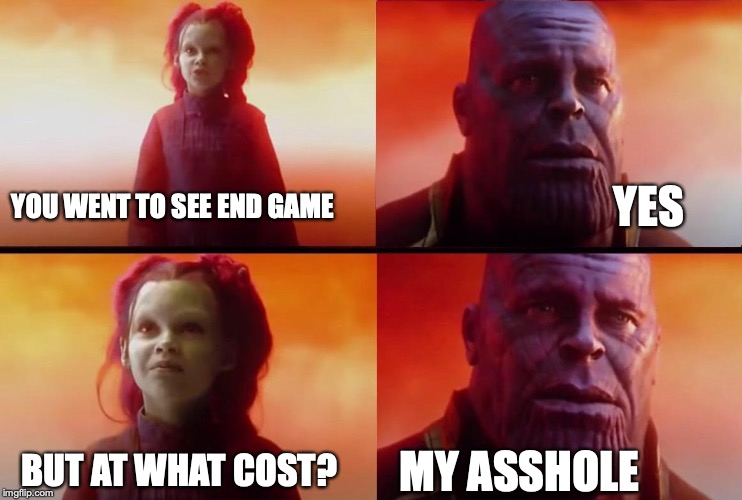 What did it cost? | YES; YOU WENT TO SEE END GAME; BUT AT WHAT COST? MY ASSHOLE | image tagged in what did it cost | made w/ Imgflip meme maker