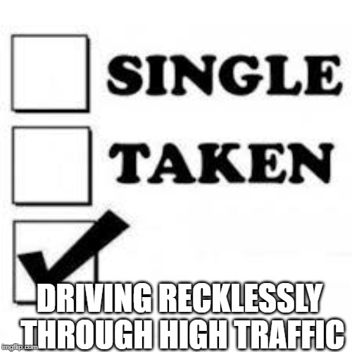 Single Taken Priorities | DRIVING RECKLESSLY THROUGH HIGH TRAFFIC | image tagged in single taken priorities | made w/ Imgflip meme maker