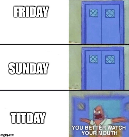 You better watch your mouth | FRIDAY; SUNDAY; TITDAY | image tagged in you better watch your mouth | made w/ Imgflip meme maker